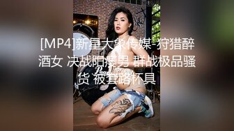 [MP4]新星大象传媒-狩猎醉酒女 决战阳痿男 群战极品骚货 被套路杯具