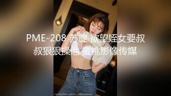 PME-208 苏旋 欲望姪女要叔叔狠狠操他 蜜桃影像传媒