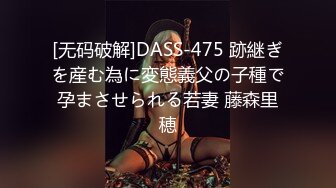 [无码破解]DASS-475 跡継ぎを産む為に変態義父の子種で孕まさせられる若妻 藤森里穂