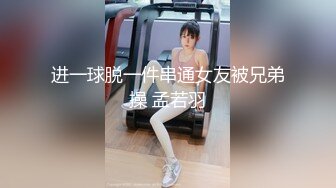 进一球脱一件串通女友被兄弟操 孟若羽