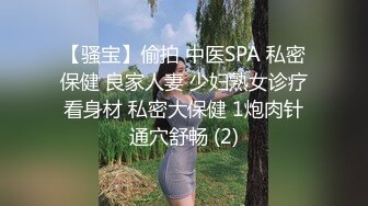 【骚宝】偷拍 中医SPA 私密保健 良家人妻 少妇熟女诊疗看身材 私密大保健 1炮肉针通穴舒畅 (2)