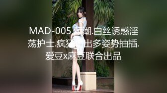 MAD-005.颂潮.白丝诱惑淫荡护士.疯狂输出多姿势抽插.爱豆x麻豆联合出品