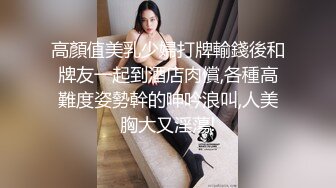 高顏值美乳少婦打牌輸錢後和牌友一起到酒店肉償,各種高難度姿勢幹的呻吟浪叫,人美胸大又淫蕩!