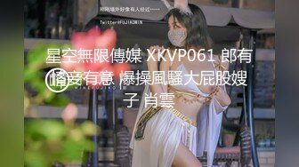 星空無限傳媒 XKVP061 郎有情妾有意 爆操風騷大屁股嫂子 肖雲