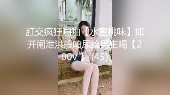 肛交疯狂啪啪【水蜜桃味】如开闸泄洪般喷尿给男主喝【200v 】 (45)