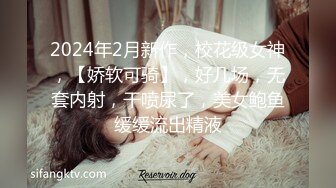 2024年2月新作，校花级女神，【娇软可骑】，好几场，无套内射，干喷尿了，美女鲍鱼缓缓流出精液