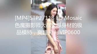 [MP4]STP27118 ED Mosaic色魔摄影师大战火爆身材的极品模特，爽翻天！ VIP0600