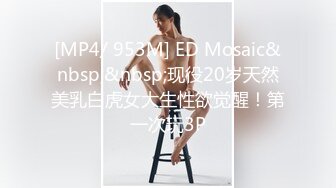 [MP4/ 953M] ED Mosaic&nbsp;&nbsp;现役20岁天然美乳白虎女大生性欲觉醒！第一次玩3P