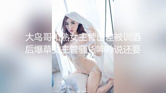 大鸟哥和熟女主管出差被训酒后爆草女主管骚货呻吟说还要