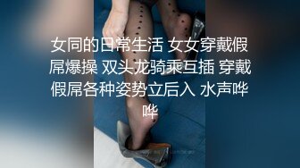 女同的日常生活 女女穿戴假屌爆操 双头龙骑乘互插 穿戴假屌各种姿势立后入 水声哗哗