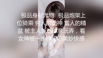 ✿极品身材尤物✿极品炮架上位骑乘 穷人的女神 富人的精盆 被主人爸爸肆意玩弄，看女神被一步步沦陷美妙快感