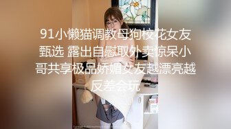 91小懒猫调教母狗校花女友甄选 露出自慰取外卖惊呆小哥共享极品娇媚女友越漂亮越反差会玩