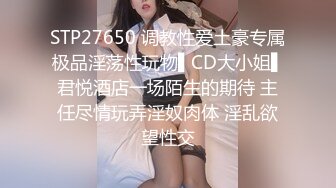 STP27650 调教性爱土豪专属极品淫荡性玩物▌CD大小姐▌君悦酒店一场陌生的期待 主任尽情玩弄淫奴肉体 淫乱欲望性交