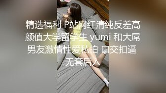 精选福利 P站网红清纯反差高颜值大学留学生 yumi 和大屌男友激情性爱私拍 口交扣逼 无套后入