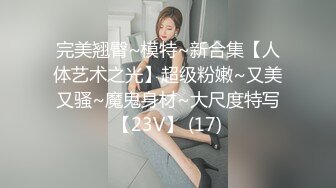 完美翘臀~模特~新合集【人体艺术之光】超级粉嫩~又美又骚~魔鬼身材~大尺度特写【23V】 (17)