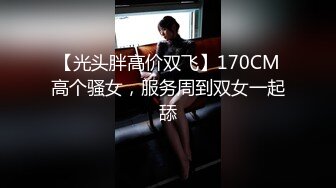 【光头胖高价双飞】170CM高个骚女，服务周到双女一起舔