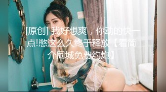 [原创] 我好想爽，你动的快一点!憋这么久终于释放【看简 介同城免费约炮】