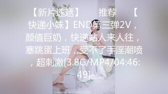 【新片速遞】 ❣️推荐❣️【快递小妹】END第三弹2V，颜值巨奶，快递站人来人往，塞跳蛋上班，受不了手淫潮喷，超刺激[3.8G/MP4/04:46:49]