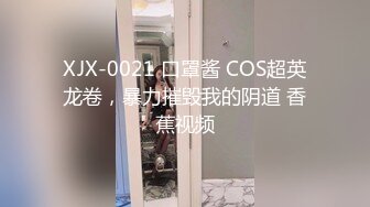 XJX-0021 口罩酱 COS超英龙卷，暴力摧毁我的阴道 香蕉视频