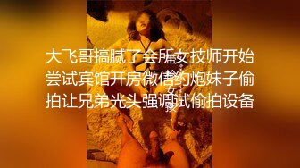 大飞哥搞腻了会所女技师开始尝试宾馆开房微信约炮妹子偷拍让兄弟光头强调试偷拍设备