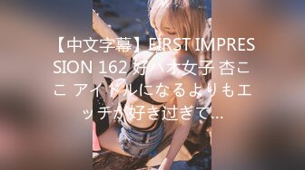 【中文字幕】FIRST IMPRESSION 162 好ハオ女子 杏ここ アイドルになるよりもエッチが好き过ぎて…