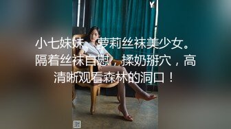 小七妹妹、萝莉丝袜美少女。隔着丝袜自慰，揉奶掰穴，高清晰观看森林的洞口！