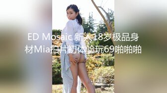 ED Mosaic 新人18岁极品身材Mia拍片初体验玩69啪啪啪