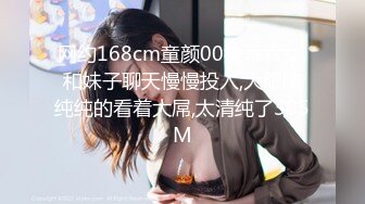 网约168cm童颜00後乖乖女,和妹子聊天慢慢投入,大眼睛纯纯的看着大屌,太清纯了305M