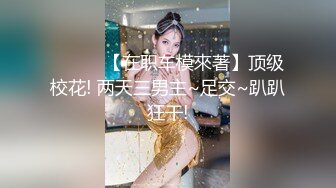 ❤️❤️【在职车模來著】顶级校花! 两天三男主~足交~趴趴狂干!