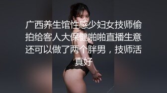 广西养生馆性感少妇女技师偷拍给客人大保健啪啪直播生意还可以做了两个胖男，技师活真好