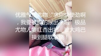 优雅气质尤物“求你快使劲啊，我要被操的尿出来啦”极品尤物人妻红杏出墙，被大鸡巴操到腿软求饶！