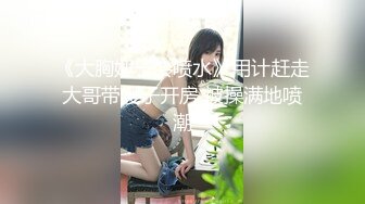 《大胸嫂子会喷水》用计赶走大哥带嫂子开房 被操满地喷潮