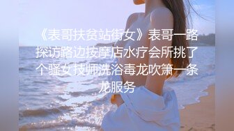 《表哥扶贫站街女》表哥一路探访路边按摩店水疗会所挑了个骚女技师洗浴毒龙吹箫一条龙服务