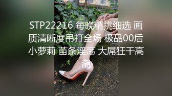 STP22216 每晚精挑细选 画质清晰度吊打全场 极品00后小萝莉 苗条淫荡 大屌狂干高潮