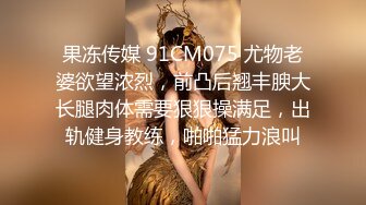 果冻传媒 91CM075 尤物老婆欲望浓烈，前凸后翘丰腴大长腿肉体需要狠狠操满足，出轨健身教练，啪啪猛力浪叫