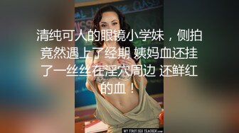 清纯可人的眼镜小学妹，侧拍竟然遇上了经期 姨妈血还挂了一丝丝在淫穴周边 还鲜红的血！