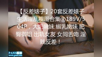 【反差婊子】20套反差婊子生活淫乱视图合集⑧189V/564P，大奶嫩妹 椒乳嫩妹 肥臀御姐 出轨女友 女同舌吻 淫贱反差！