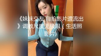 《妹妹交友 自拍影片遭流出》调教尺度无极限（生活照 影片)