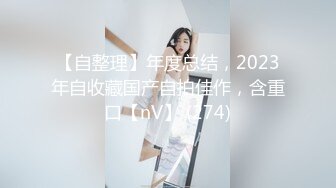 【自整理】年度总结，2023年自收藏国产自拍佳作，含重口【nV】 (274)