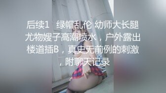 后续1✿绿帽乱伦 幼师大长腿尤物嫂子高潮喷水，户外露出楼道插B，真史无前例的刺激，附聊天记录