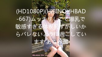 (HD1080P)(HIBINO)(HBAD-667)ムッチリしてて爆乳で敏感すぎる体が恥ずかしいからバレないように過ごしています あさみ潤