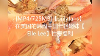 [MP4/725MB]【onlyfans】在美国的韩裔中国年轻嫩妹【Elle Lee】性爱福利