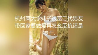 杭州某大学妹子被富二代男友带回家要做爱再怎幺反抗还是被干.