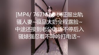 [MP4/ 767M] 小伙征服出轨骚人妻~极品大奶全程露脸~中途还接到老公电话不停后入骚婊强忍着不呻吟打电话~