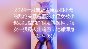 2024一月最新！侄女和小叔的乱伦关系瘦弱的小侄女被小叔狠狠操的浑身发抖颤抖，每次一狠操拔出鸡巴，她都浑身发抖 (6)