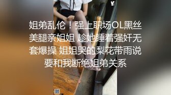 姐弟乱伦！强上职场OL黑丝美腿亲姐姐 趁她睡着强奸无套爆操 姐姐哭的梨花带雨说要和我断绝姐弟关系