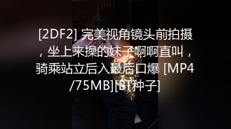 [2DF2] 完美视角镜头前拍摄，坐上来操的妹子啊啊直叫，骑乘站立后入最后口爆 [MP4/75MB][BT种子]