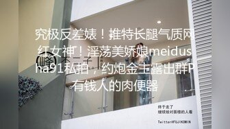 究极反差婊！推特长腿气质网红女神！淫荡美娇娘meidusha91私拍，约炮金主露出群P有钱人的肉便器