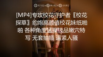 [MP4]专攻校花守护者〖校花探草〗约炮高颜值校花妹纸啪啪 各种角度猛操极品嫩穴特写 无套抽插 逼紧人骚