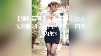 【推特巨乳】，与巨乳前女友无套啪啪，极品大奶子，白臀内射s